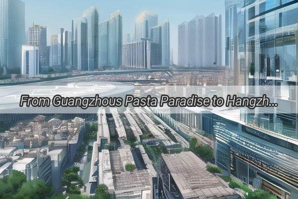 From Guangzhous Pasta Paradise to Hangzhous Culinary Delights A Gourmet Journey Awaits